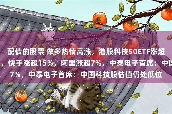 配债的股票 做多热情高涨，港股科技50ETF涨超5%！金蝶国际涨20%，快手涨超15%，阿里涨超7%，中泰电子首席：中国科技股估值仍处低位
