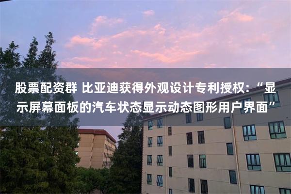 股票配资群 比亚迪获得外观设计专利授权: “显示屏幕面板的汽车状态显示动态图形用户界面”