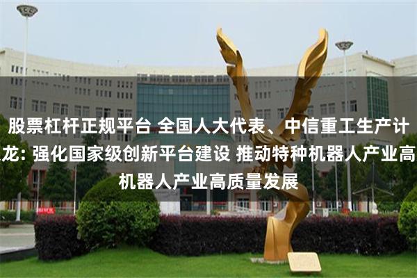 股票杠杆正规平台 全国人大代表、中信重工生产计划部邢京龙: 强化国家级创新平台建设 推动特种机器人产业高质量发展