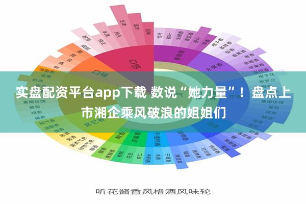 实盘配资平台app下载 数说“她力量”！盘点上市湘企乘风破浪的姐姐们