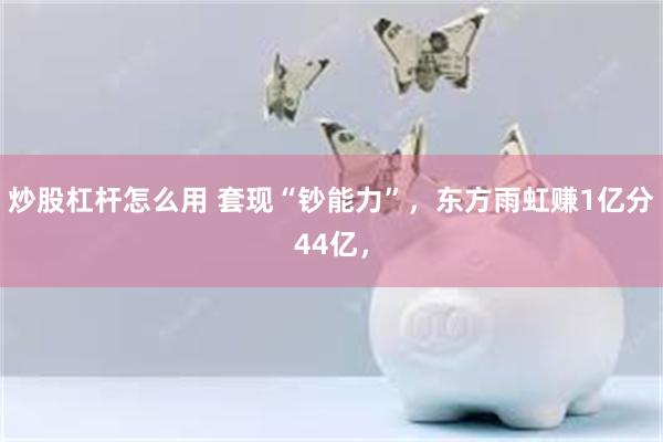 炒股杠杆怎么用 套现“钞能力”，东方雨虹赚1亿分44亿，