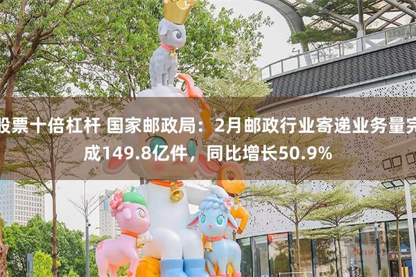 股票十倍杠杆 国家邮政局：2月邮政行业寄递业务量完成149.8亿件，同比增长50.9%