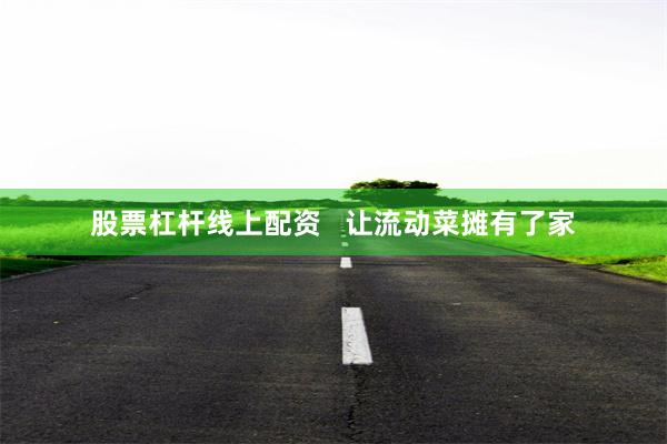 股票杠杆线上配资   让流动菜摊有了家