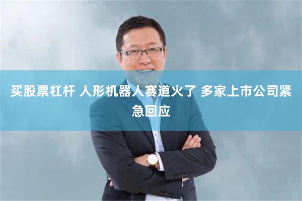 买股票杠杆 人形机器人赛道火了 多家上市公司紧急回应