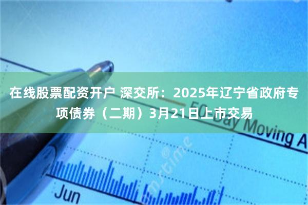在线股票配资开户 深交所：2025年辽宁省政府专项债券（二期）3月21日上市交易