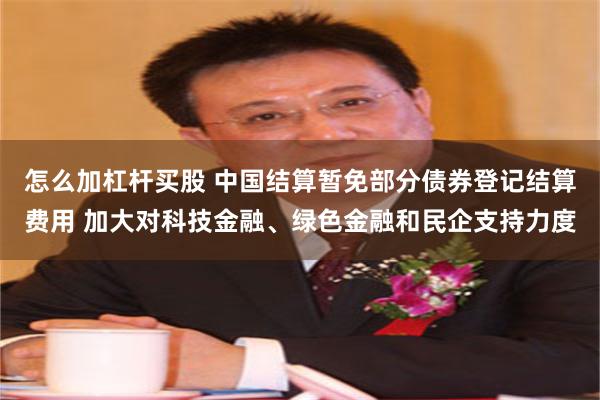 怎么加杠杆买股 中国结算暂免部分债券登记结算费用 加大对科技金融、绿色金融和民企支持力度