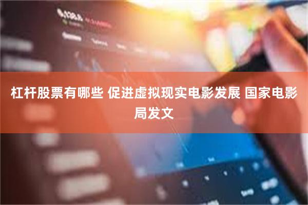 杠杆股票有哪些 促进虚拟现实电影发展 国家电影局发文