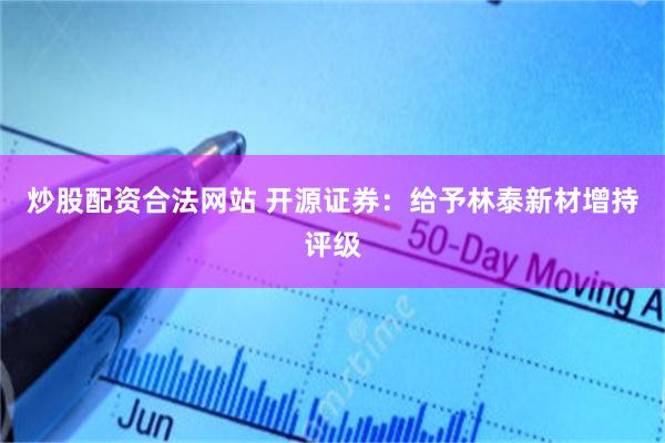 炒股配资合法网站 开源证券：给予林泰新材增持评级