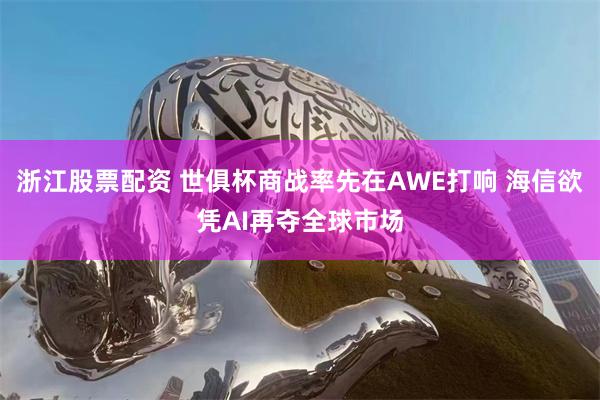 浙江股票配资 世俱杯商战率先在AWE打响 海信欲凭AI再夺全球市场