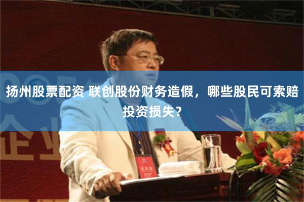 扬州股票配资 联创股份财务造假，哪些股民可索赔投资损失？