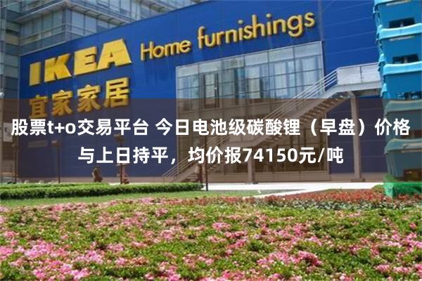 股票t+o交易平台 今日电池级碳酸锂（早盘）价格与上日持平，均价报74150元/吨