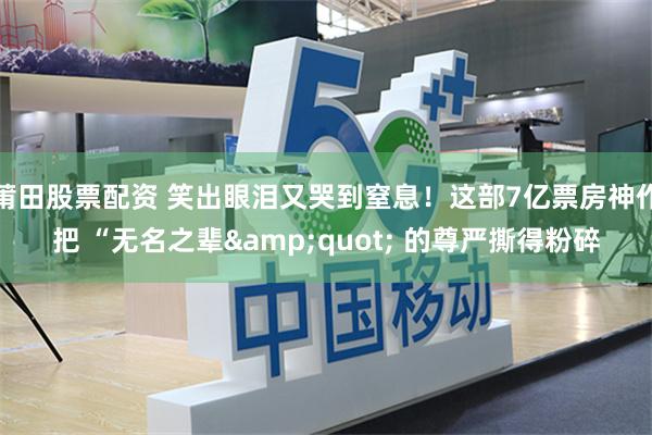 莆田股票配资 笑出眼泪又哭到窒息！这部7亿票房神作把 “无名之辈&quot; 的尊严撕得粉碎