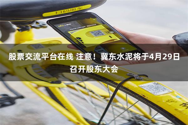 股票交流平台在线 注意！冀东水泥将于4月29日召开股东大会