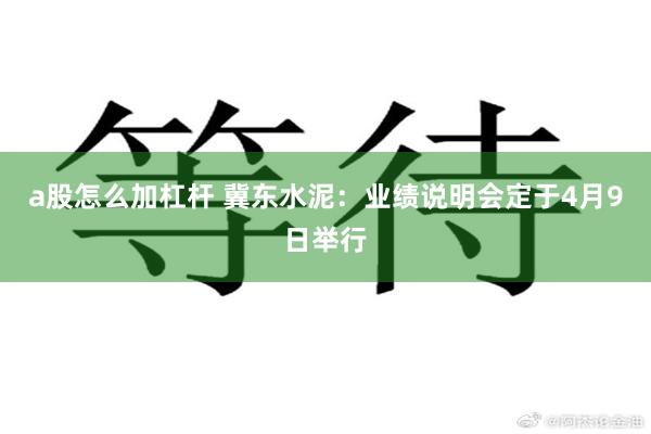 a股怎么加杠杆 冀东水泥：业绩说明会定于4月9日举行