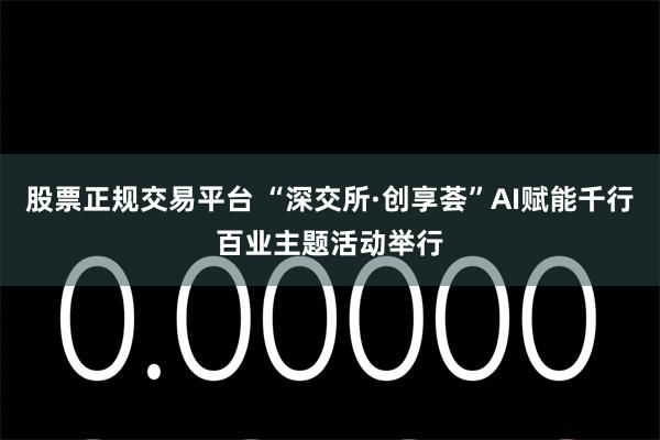 股票正规交易平台 “深交所·创享荟”AI赋能千行百业主题活动举行