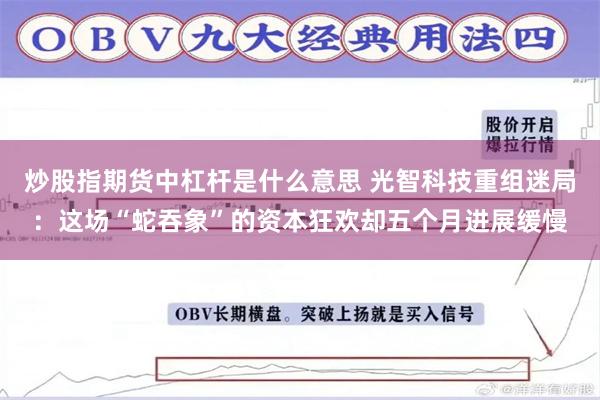 炒股指期货中杠杆是什么意思 光智科技重组迷局：这场“蛇吞象”的资本狂欢却五个月进展缓慢
