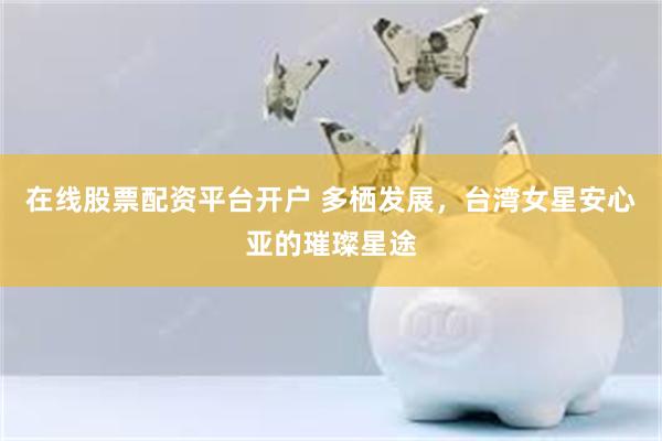 在线股票配资平台开户 多栖发展，台湾女星安心亚的璀璨星途