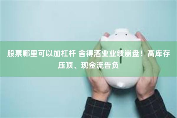 股票哪里可以加杠杆 舍得酒业业绩崩盘！高库存压顶、现金流告负