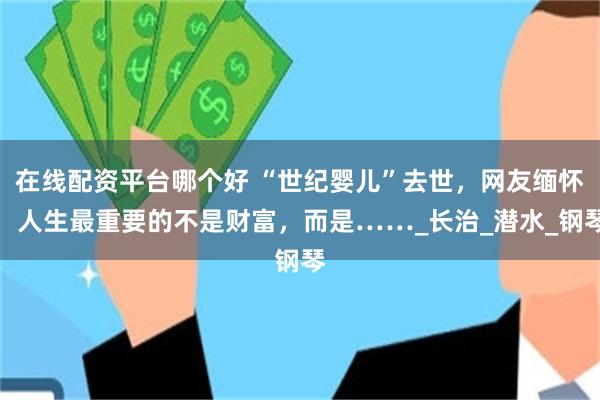 在线配资平台哪个好 “世纪婴儿”去世，网友缅怀：人生最重要的不是财富，而是……_长治_潜水_钢琴