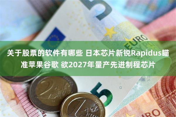 关于股票的软件有哪些 日本芯片新锐Rapidus瞄准苹果谷歌 欲2027年量产先进制程芯片