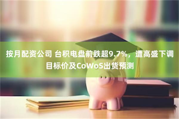 按月配资公司 台积电盘前跌超9.7%，遭高盛下调目标价及CoWoS出货预测