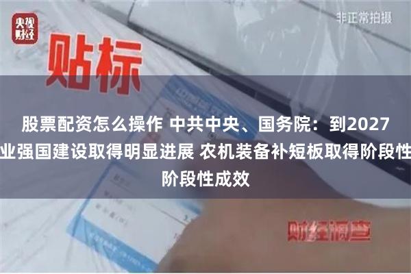 股票配资怎么操作 中共中央、国务院：到2027年农业强国建设取得明显进展 农机装备补短板取得阶段性成效