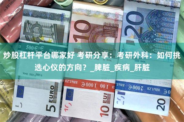 炒股杠杆平台哪家好 考研分享：考研外科：如何挑选心仪的方向？_脾脏_疾病_肝脏
