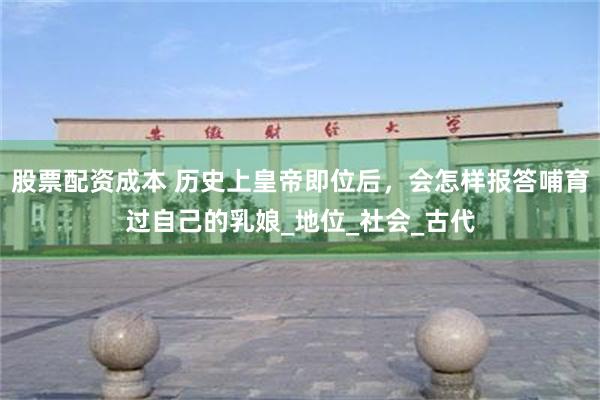 股票配资成本 历史上皇帝即位后，会怎样报答哺育过自己的乳娘_地位_社会_古代