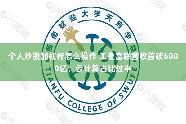 个人炒股加杠杆怎么操作 工业富联营收首破6000亿,云计算占比过半