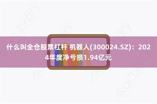 什么叫全仓股票杠杆 机器人(300024.SZ)：2024年度净亏损1.94亿元