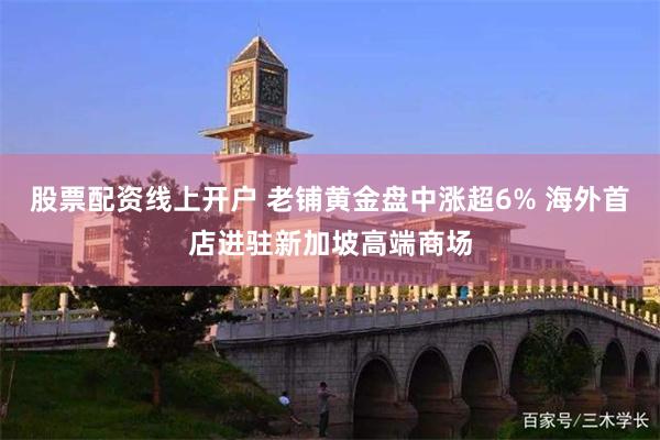 股票配资线上开户 老铺黄金盘中涨超6% 海外首店进驻新加坡高端商场