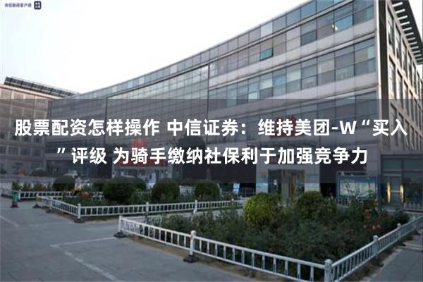 股票配资怎样操作 中信证券：维持美团-W“买入”评级 为骑手缴纳社保利于加强竞争力