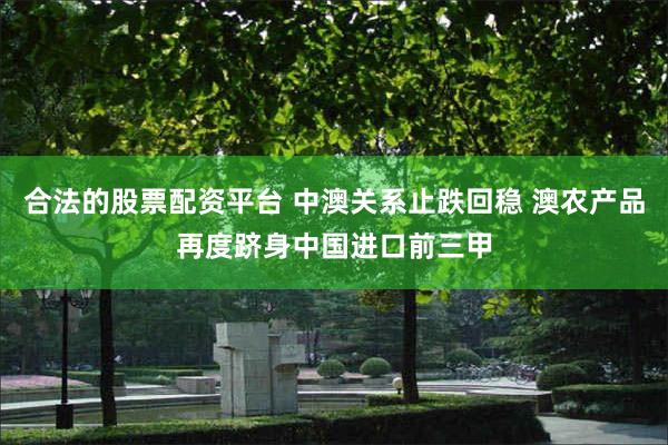 合法的股票配资平台 中澳关系止跌回稳 澳农产品再度跻身中国进口前三甲