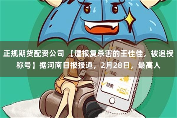 正规期货配资公司 【遭报复杀害的王佳佳，被追授称号】据河南日报报道，2月28日，最高人