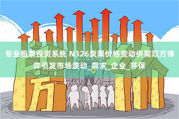 专业股票投资系统 N326炭黑价格变动供需双方博弈引发市场波动_需求_企业_环保