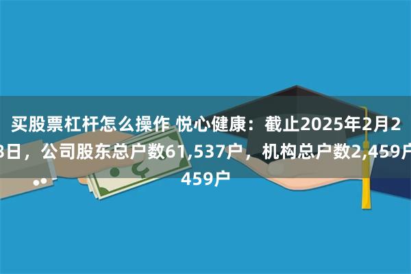 买股票杠杆怎么操作 悦心健康：截止2025年2月28日，公司股东总户数61,537户，机构总户数2,459户