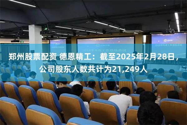 郑州股票配资 德恩精工：截至2025年2月28日，公司股东人数共计为21,249人