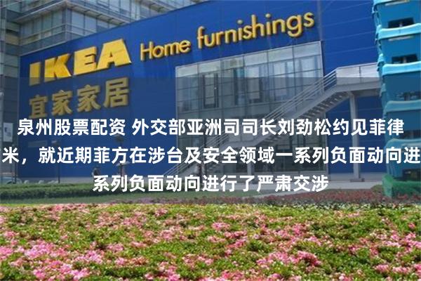 泉州股票配资 外交部亚洲司司长刘劲松约见菲律宾驻华大使吉米，就近期菲方在涉台及安全领域一系列负面动向进行了严肃交涉