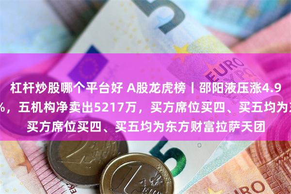 杠杆炒股哪个平台好 A股龙虎榜丨邵阳液压涨4.94%换手率38.25%，五机构净卖出5217万，买方席位买四、买五均为东方财富拉萨天团