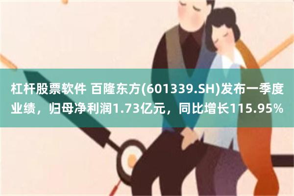 杠杆股票软件 百隆东方(601339.SH)发布一季度业绩，归母净利润1.73亿元，同比增长115.95%