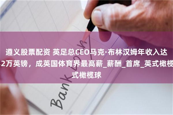 遵义股票配资 英足总CEO马克·布林汉姆年收入达132万英镑，成英国体育界最高薪_薪酬_首席_英式橄榄球