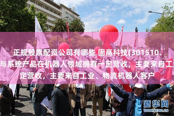 正规股票配资公司有哪些 固高科技(301510.SZ)：目前相关部件与系统产品在机器人领域拥有一定营收，主要来自工业、物流机器人客户