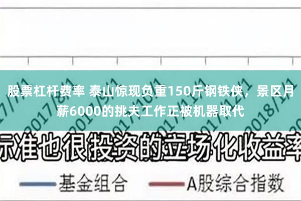 股票杠杆费率 泰山惊现负重150斤钢铁侠，景区月薪6000的挑夫工作正被机器取代