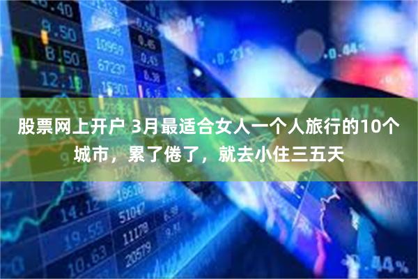 股票网上开户 3月最适合女人一个人旅行的10个城市，累了倦了，就去小住三五天