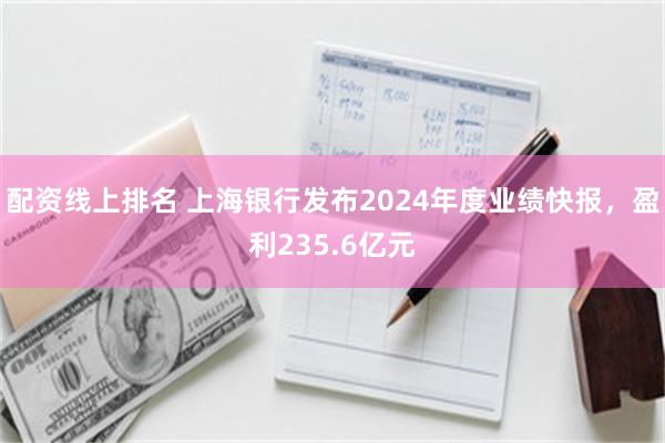 配资线上排名 上海银行发布2024年度业绩快报，盈利235.6亿元