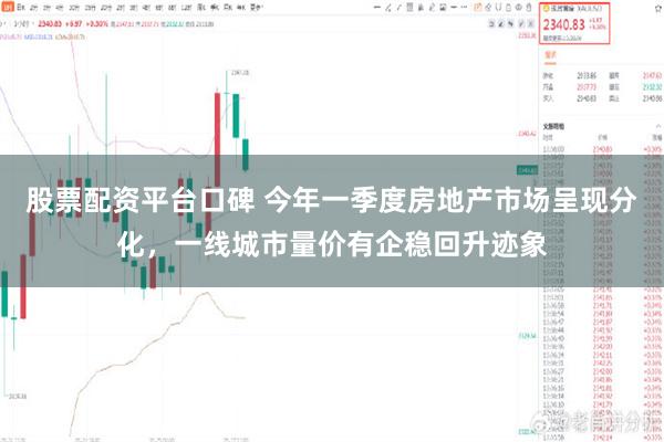 股票配资平台口碑 今年一季度房地产市场呈现分化，一线城市量价有企稳回升迹象