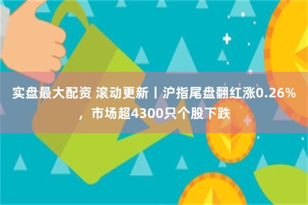 实盘最大配资 滚动更新丨沪指尾盘翻红涨0.26%，市场超4300只个股下跌