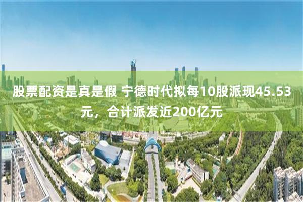 股票配资是真是假 宁德时代拟每10股派现45.53元，合计派发近200亿元