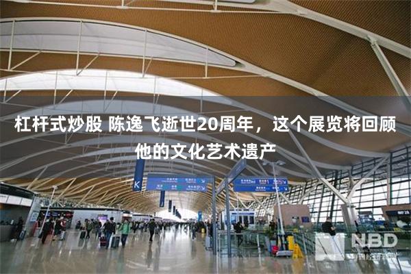 杠杆式炒股 陈逸飞逝世20周年，这个展览将回顾他的文化艺术遗产