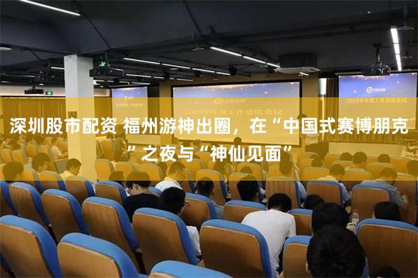 深圳股市配资 福州游神出圈，在“中国式赛博朋克”之夜与“神仙见面”